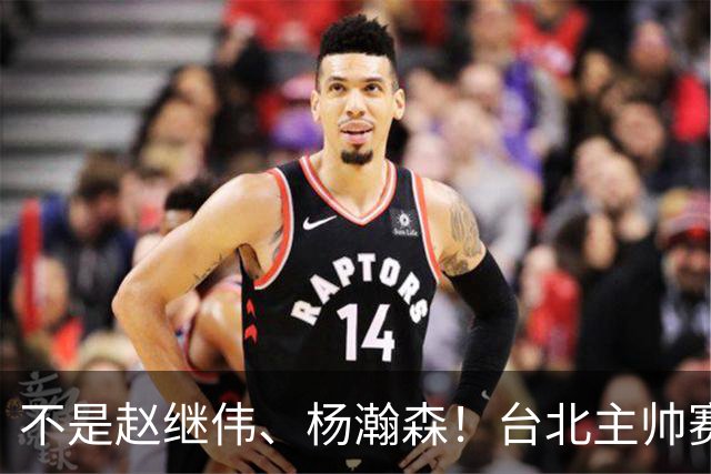 不是赵继伟、杨瀚森！台北主帅赛后盛赞一人，他是未来男篮的核心
