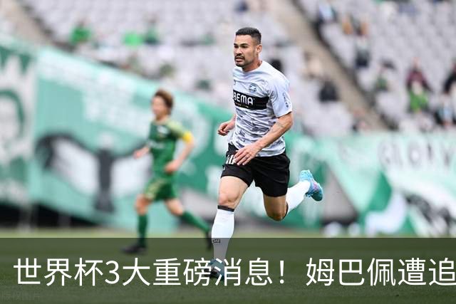 世界杯3大重磅消息！姆巴佩遭追罚危机，法国正式申诉，FIFA官宣重拳重审