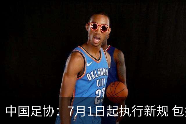 中国足协：7月1日起执行新规 包括捂嘴染红+限时离场
