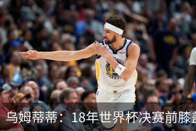 乌姆蒂蒂：18年世界杯决赛前膝盖就受伤了 我根本没时间想它
