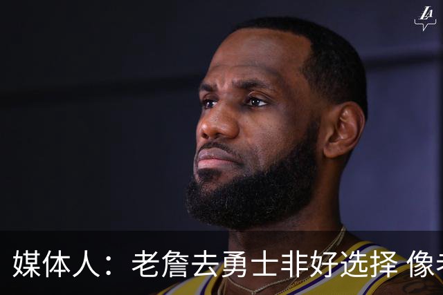 媒体人：老詹去勇士非好选择 像老詹投靠库里 这和美国队联手不同