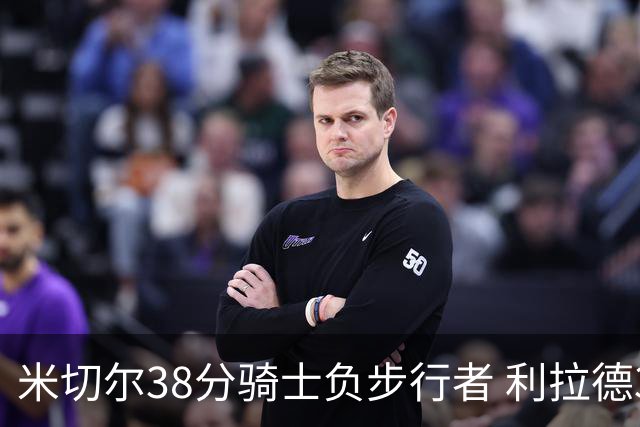 米切尔38分骑士负步行者 利拉德30分雄鹿险胜