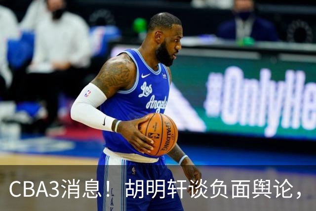 CBA3消息！胡明轩谈负面舆论，张镇麟称赞王哲林，山西新帅非杨鸣！