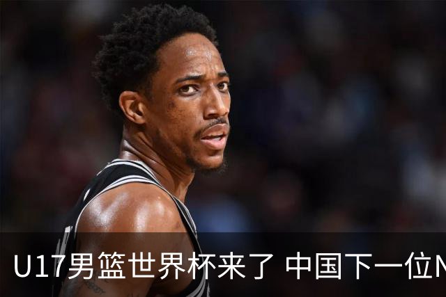 U17男篮世界杯来了 中国下一位NBA球员或就在其中